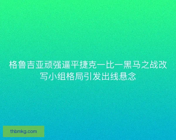 格鲁吉亚顽强逼平捷克一比一黑马之战改写小组格局引发出线悬念 格鲁吉亚顽强逼平捷克一比一黑马之战改写小组格局引发出线悬念