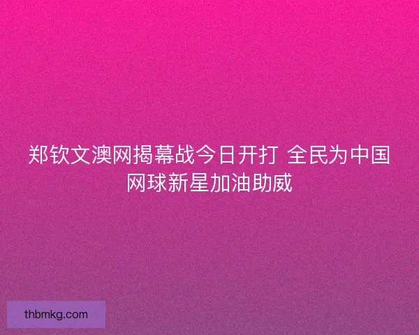 郑钦文澳网揭幕战今日开打 全民为中国网球新星加油助威 郑钦文澳网揭幕战今日开打 全民为中国网球新星加油助威