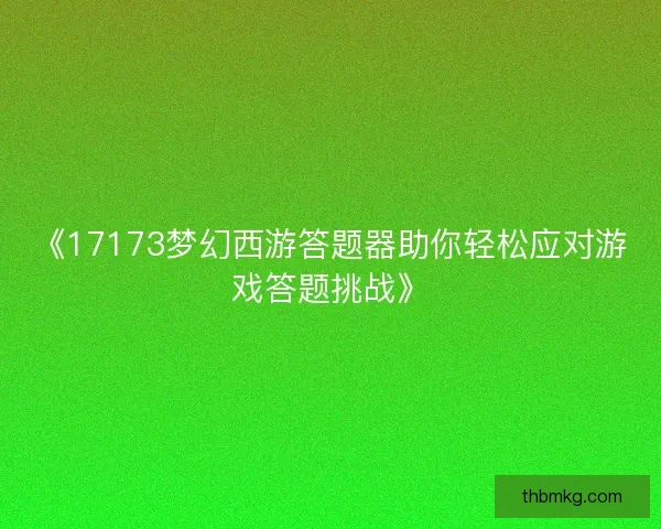 《17173梦幻西游答题器助你轻松应对游戏答题挑战》
