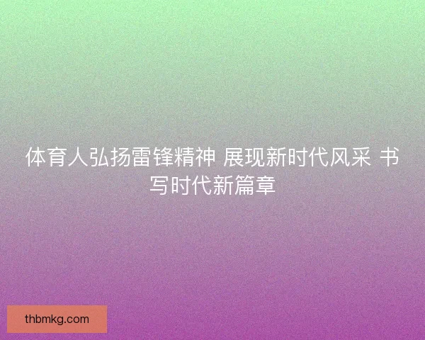 体育人弘扬雷锋精神 展现新时代风采 书写时代新篇章
