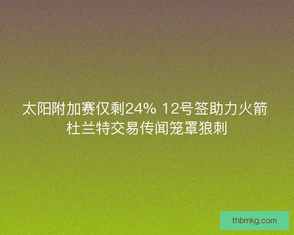 太阳附加赛仅剩24% 12号签助力火箭 杜兰特交易传闻笼罩狼刺