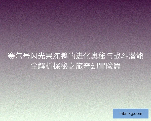 赛尔号闪光果冻鸭的进化奥秘与战斗潜能全解析探秘之旅奇幻冒险篇 赛尔号闪光果冻鸭的进化奥秘与战斗潜能全解析探秘之旅奇幻冒险篇