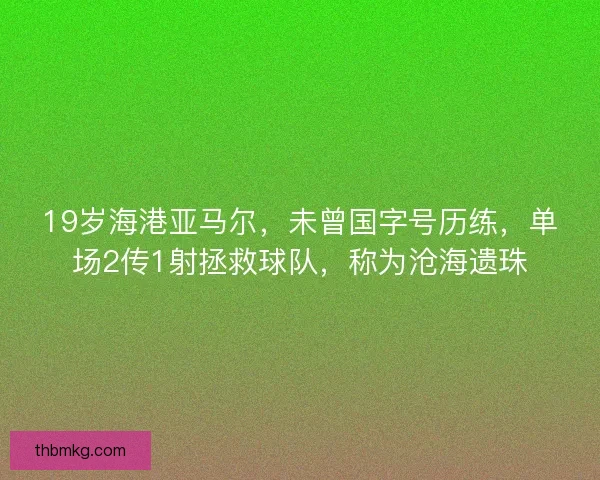 19岁海港亚马尔,未曾国字号历练,单场2传1射拯救球队,称为沧海遗珠 19岁海港亚马尔,未曾国字号历练,单场2传1射拯救球队,称为沧海遗珠