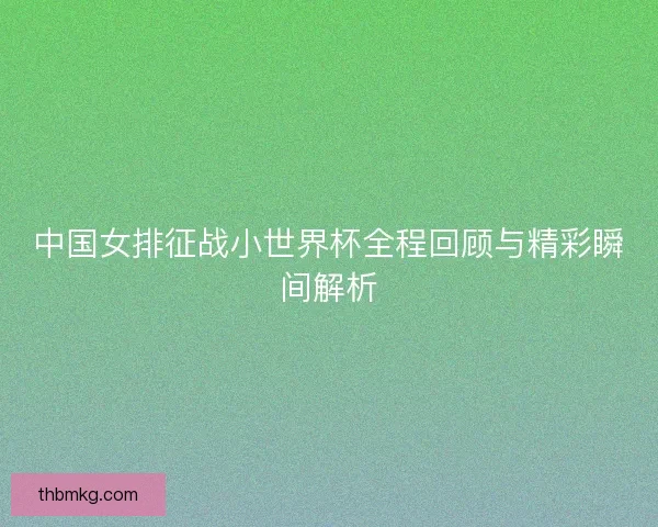中国女排征战小世界杯全程回顾与精彩瞬间解析 中国女排征战小世界杯全程回顾与精彩瞬间解析