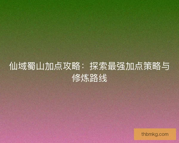 仙域蜀山加点攻略：探索最强加点策略与修炼路线