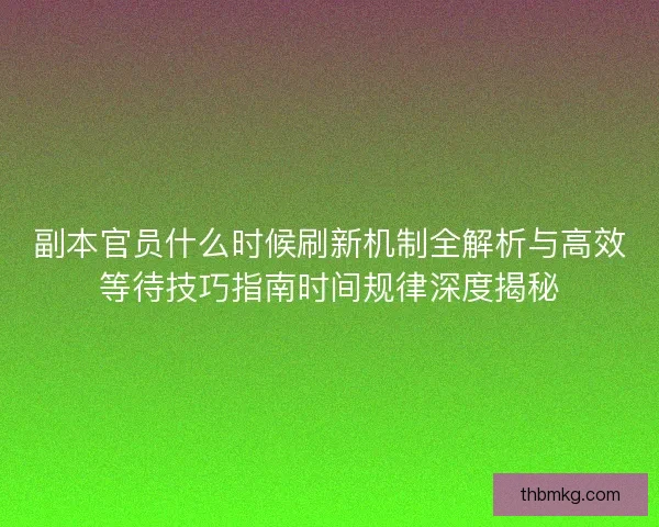 副本官员什么时候刷新机制全解析与高效等待技巧指南时间规律深度揭秘