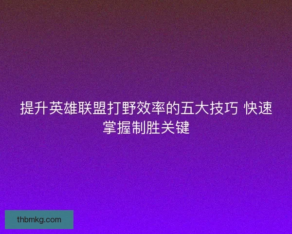 提升英雄联盟打野效率的五大技巧 快速掌握制胜关键