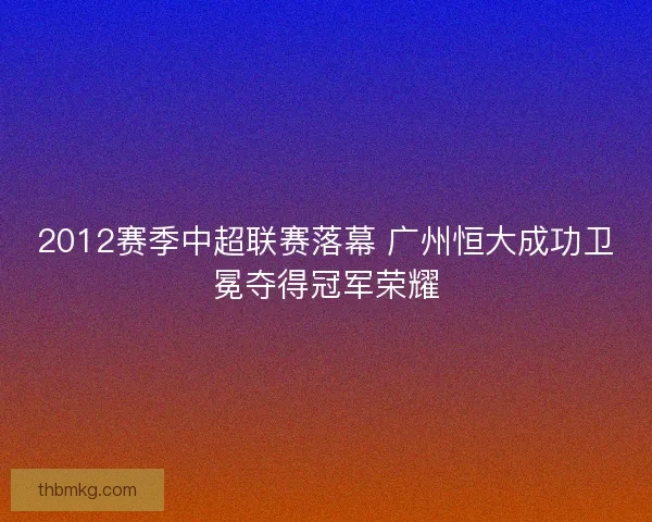 2012赛季中超联赛落幕 广州恒大成功卫冕夺得冠军荣耀