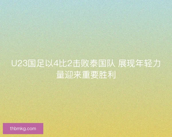 U23国足以4比2击败泰国队 展现年轻力量迎来重要胜利 U23国足以4比2击败泰国队 展现年轻力量迎来重要胜利