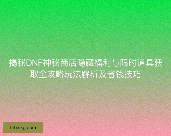 揭秘DNF神秘商店隐藏福利与限时道具获取全攻略玩法解析及省钱技巧 揭秘DNF神秘商店隐藏福利与限时道具获取全攻略玩法解析及省钱技巧