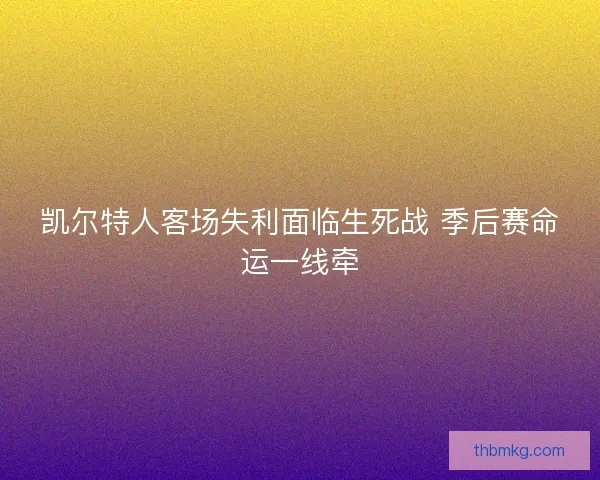 凯尔特人客场失利面临生死战 季后赛命运一线牵 凯尔特人客场失利面临生死战 季后赛命运一线牵