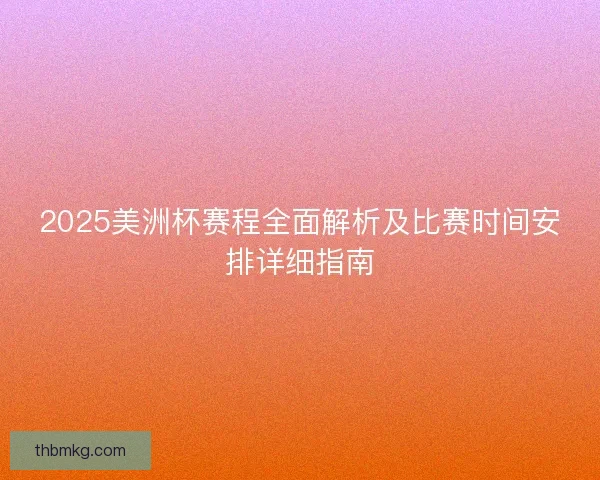 2025美洲杯赛程全面解析及比赛时间安排详细指南 2025美洲杯赛程全面解析及比赛时间安排详细指南