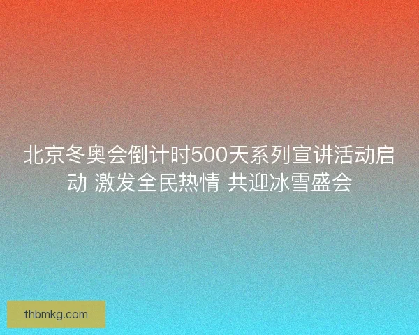 北京冬奥会倒计时500天系列宣讲活动启动 激发全民热情 共迎冰雪盛会 北京冬奥会倒计时500天系列宣讲活动启动 激发全民热情 共迎冰雪盛会