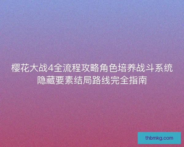 樱花大战4全流程攻略角色培养战斗系统隐藏要素结局路线完全指南