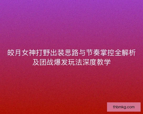 皎月女神打野出装思路与节奏掌控全解析及团战爆发玩法深度教学 皎月女神打野出装思路与节奏掌控全解析及团战爆发玩法深度教学