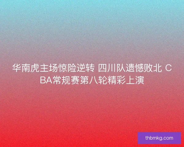 华南虎主场惊险逆转 四川队遗憾败北 CBA常规赛第八轮精彩上演 华南虎主场惊险逆转 四川队遗憾败北 CBA常规赛第八轮精彩上演