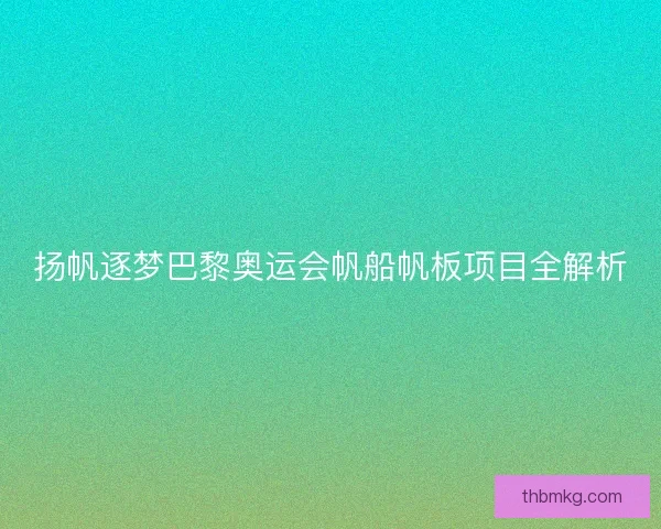 扬帆逐梦巴黎奥运会帆船帆板项目全解析 扬帆逐梦巴黎奥运会帆船帆板项目全解析