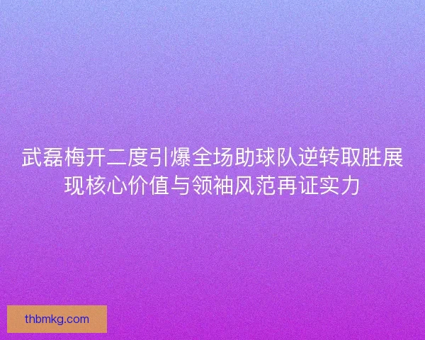 武磊梅开二度引爆全场助球队逆转取胜展现核心价值与领袖风范再证实力 武磊梅开二度引爆全场助球队逆转取胜展现核心价值与领袖风范再证实力