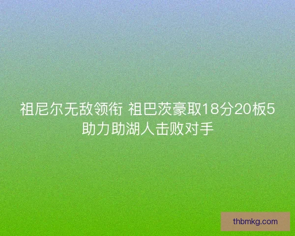 祖尼尔无敌领衔 祖巴茨豪取18分20板5助力助湖人击败对手 祖尼尔无敌领衔 祖巴茨豪取18分20板5助力助湖人击败对手