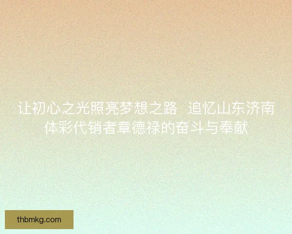 让初心之光照亮梦想之路  追忆山东济南体彩代销者章德禄的奋斗与奉献