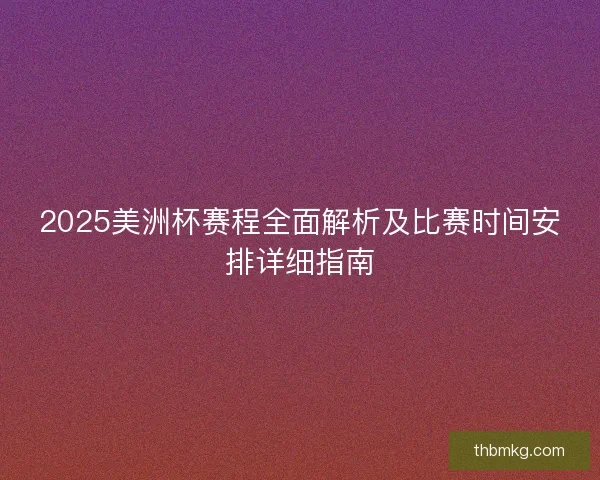 2025美洲杯赛程全面解析及比赛时间安排详细指南