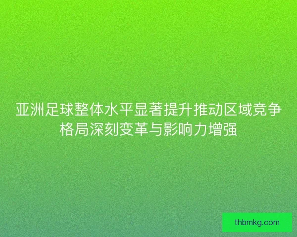 亚洲足球整体水平显著提升推动区域竞争格局深刻变革与影响力增强