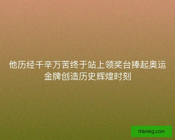 他历经千辛万苦终于站上领奖台捧起奥运金牌创造历史辉煌时刻 他历经千辛万苦终于站上领奖台捧起奥运金牌创造历史辉煌时刻