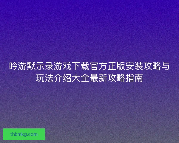 吟游默示录游戏下载官方正版安装攻略与玩法介绍大全最新攻略指南